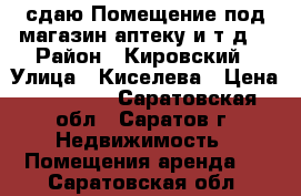 сдаю!Помещение под магазин.аптеку и т.д. › Район ­ Кировский › Улица ­ Киселева › Цена ­ 40 000 - Саратовская обл., Саратов г. Недвижимость » Помещения аренда   . Саратовская обл.